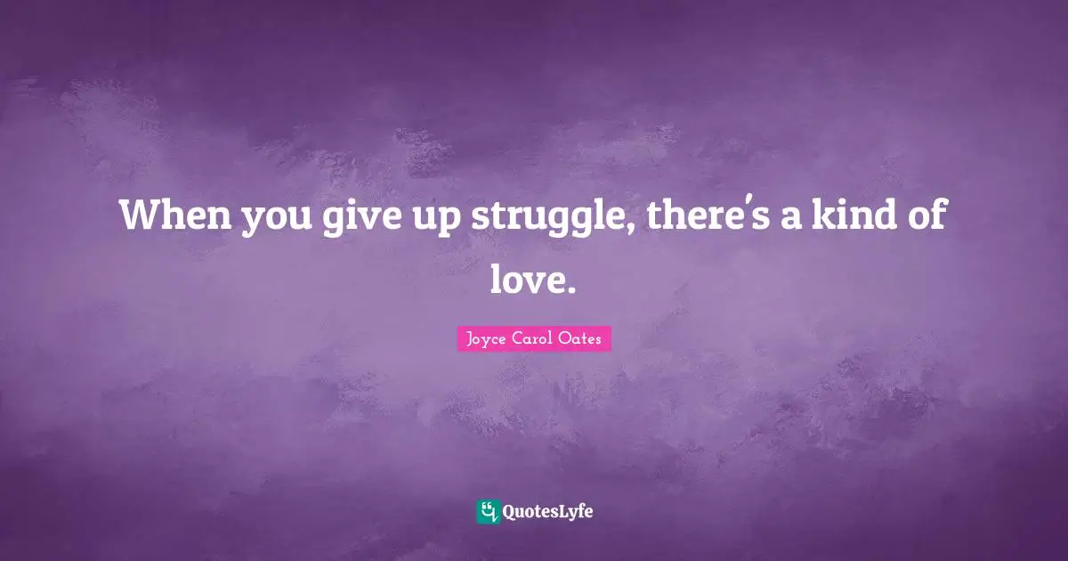 When you give up struggle, there's a kind of love.