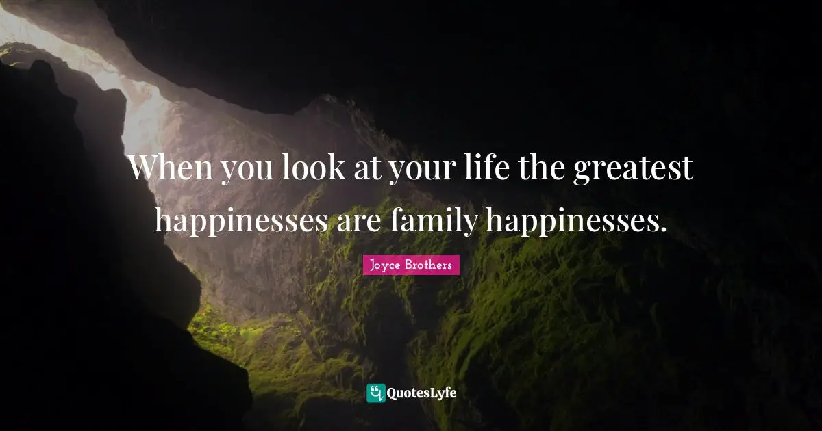 When you look at your life the greatest happinesses are family happinesses.