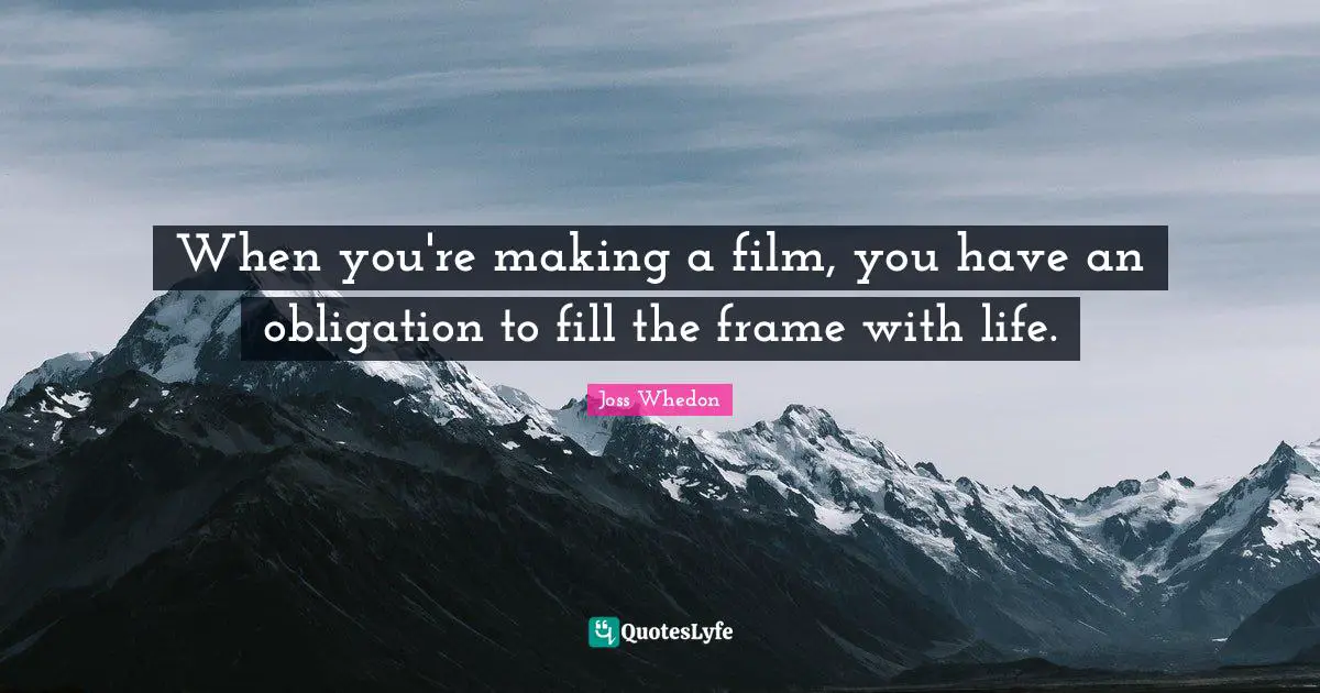 When you're making a film, you have an obligation to fill the frame with life.