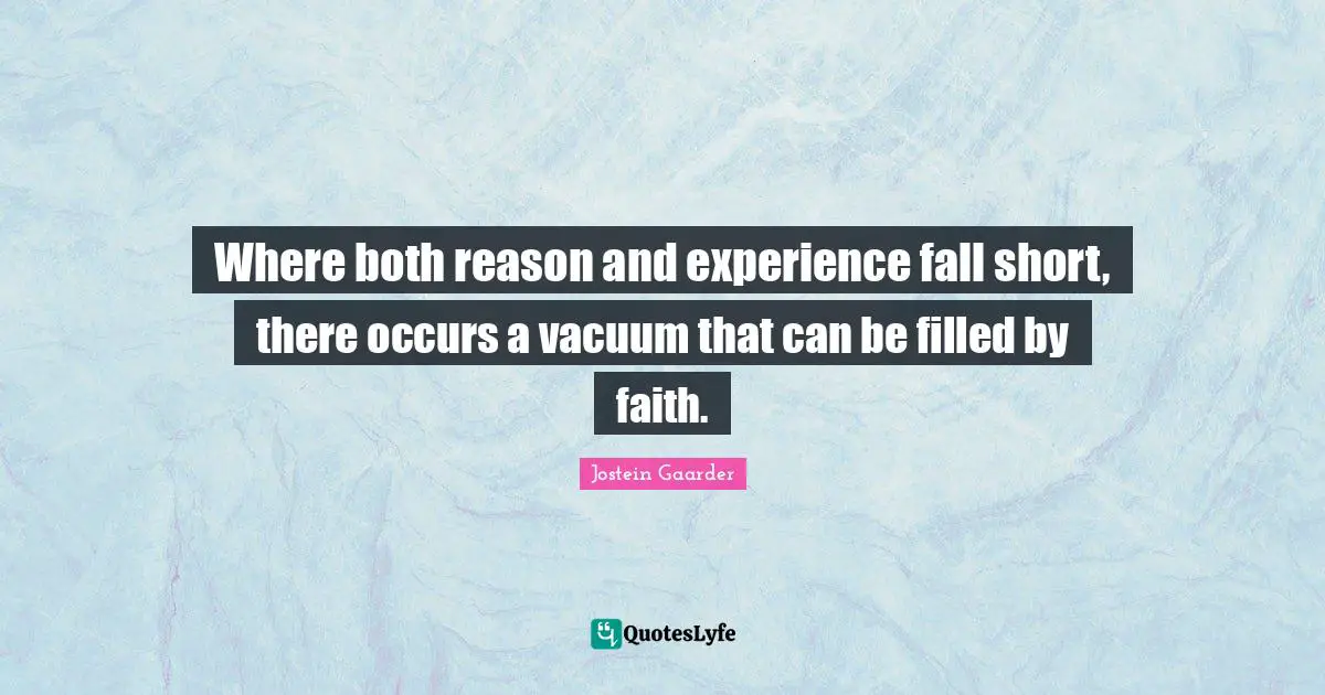 Where both reason and experience fall short, there occurs a vacuum that can be filled by faith.