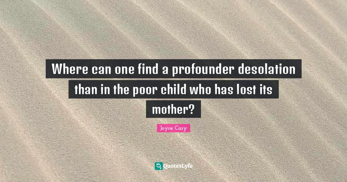 Desolation Quotes: "Where can one find a profounder desolation than in the poor child who has lost its mother?"