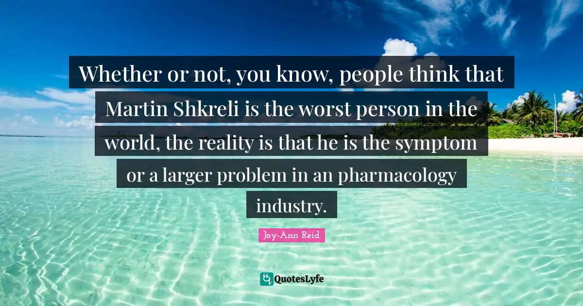 Whether or not, you know, people think that Martin Shkreli is the worst person in the world, the reality is that he is the symptom or a larger problem in an pharmacology industry.