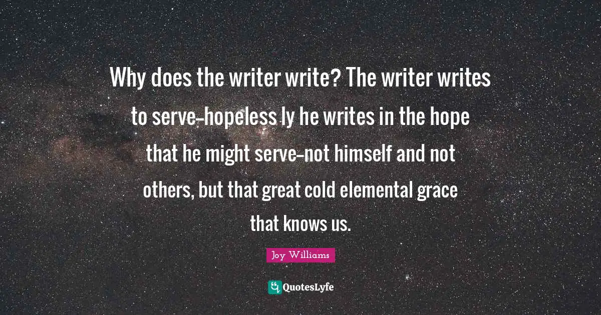 Why does the writer write? The writer writes to serve--hopeless ly he writes in the hope that he might serve--not himself and not others, but that great cold elemental grace that knows us.