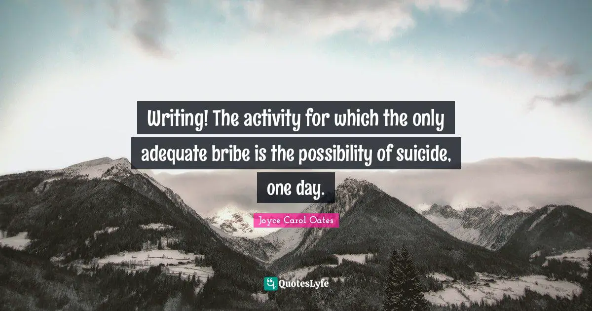 The Bribe Quotes: "Writing! The activity for which the only adequate bribe is the possibility of suicide, one day."