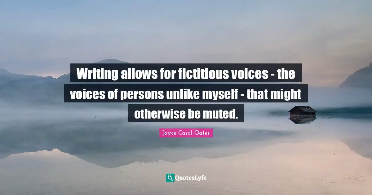 Writing allows for fictitious voices - the voices of persons unlike myself - that might otherwise be muted.