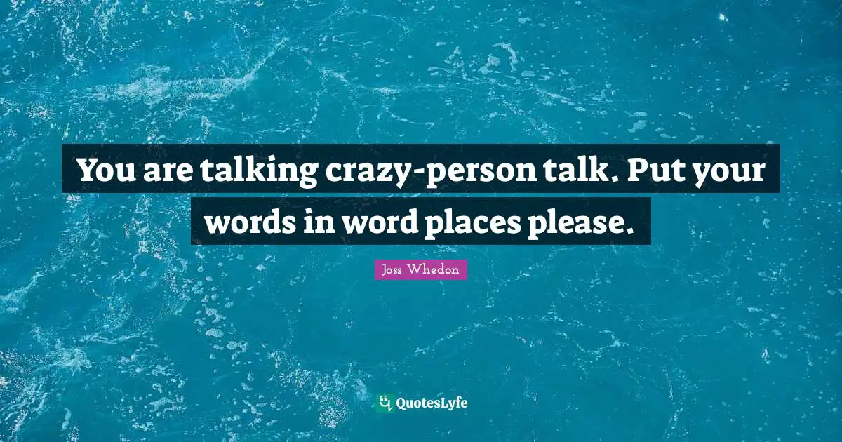 You are talking crazy-person talk. Put your words in word places please.
