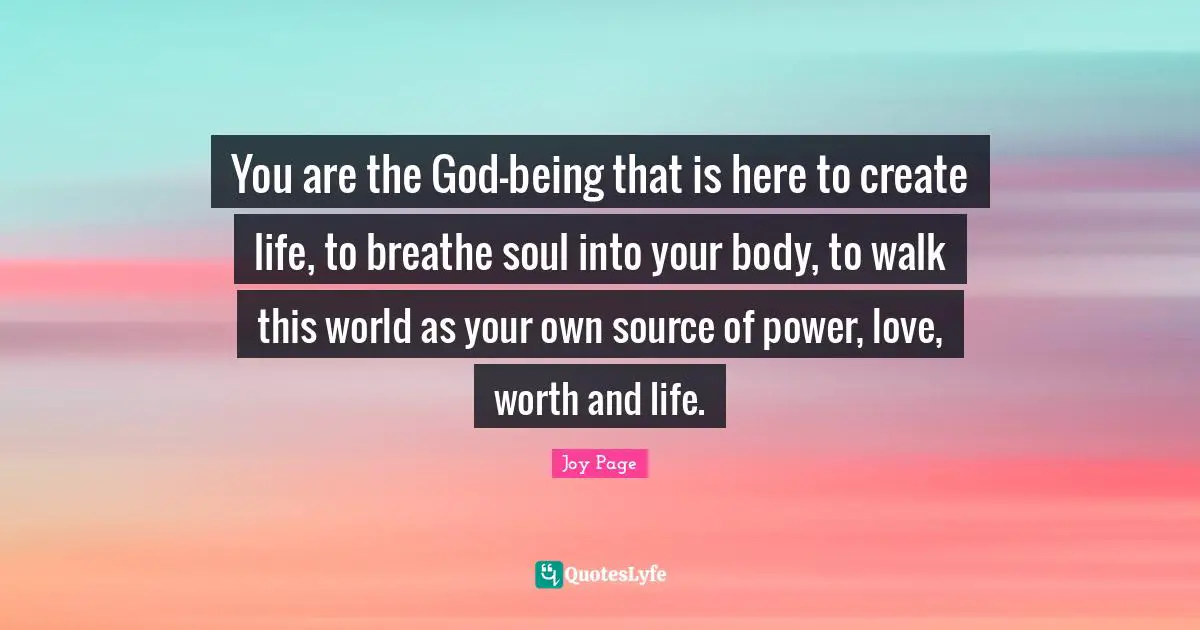 You are the God-being that is here to create life, to breathe soul into your body, to walk this world as your own source of power, love, worth and life.