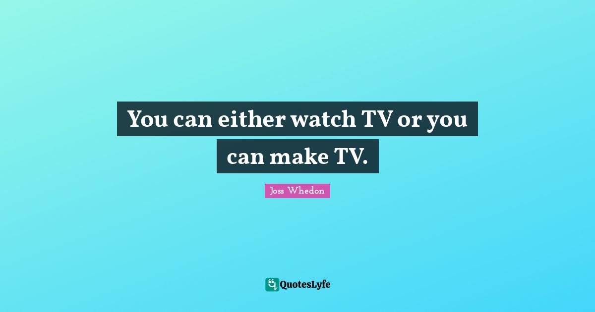 You can either watch TV or you can make TV.