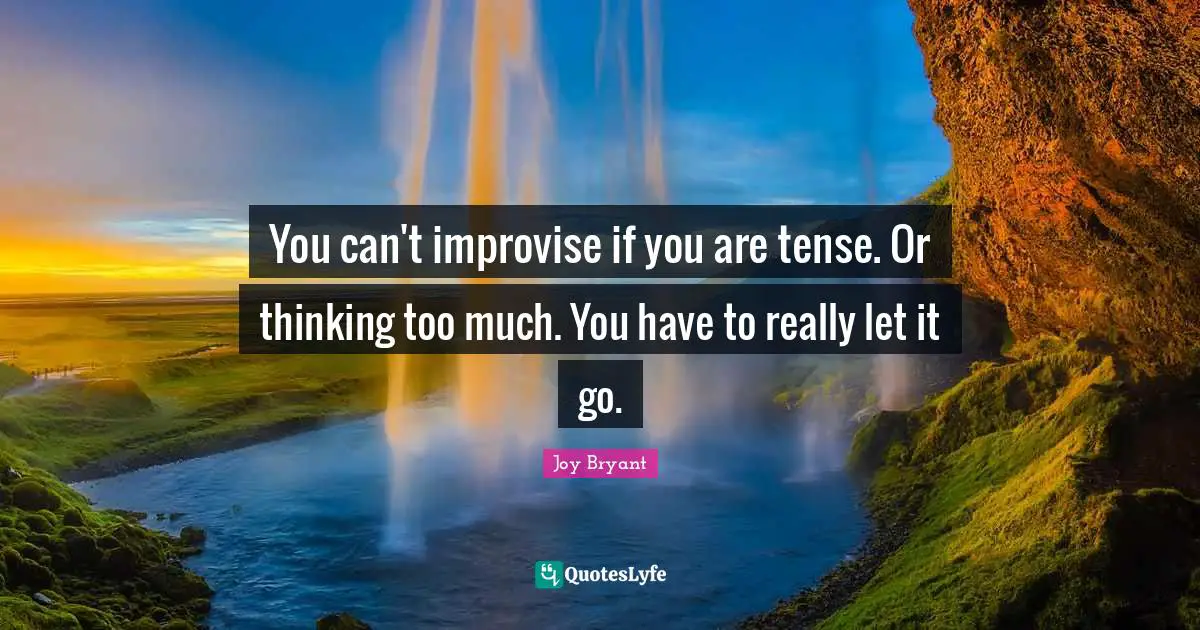 You can't improvise if you are tense. Or thinking too much. You have to really let it go.