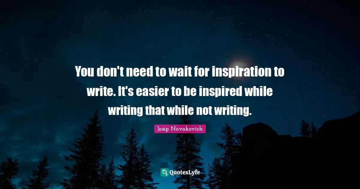 You don't need to wait for inspiration to write. It's easier to be inspired while writing that while not writing.