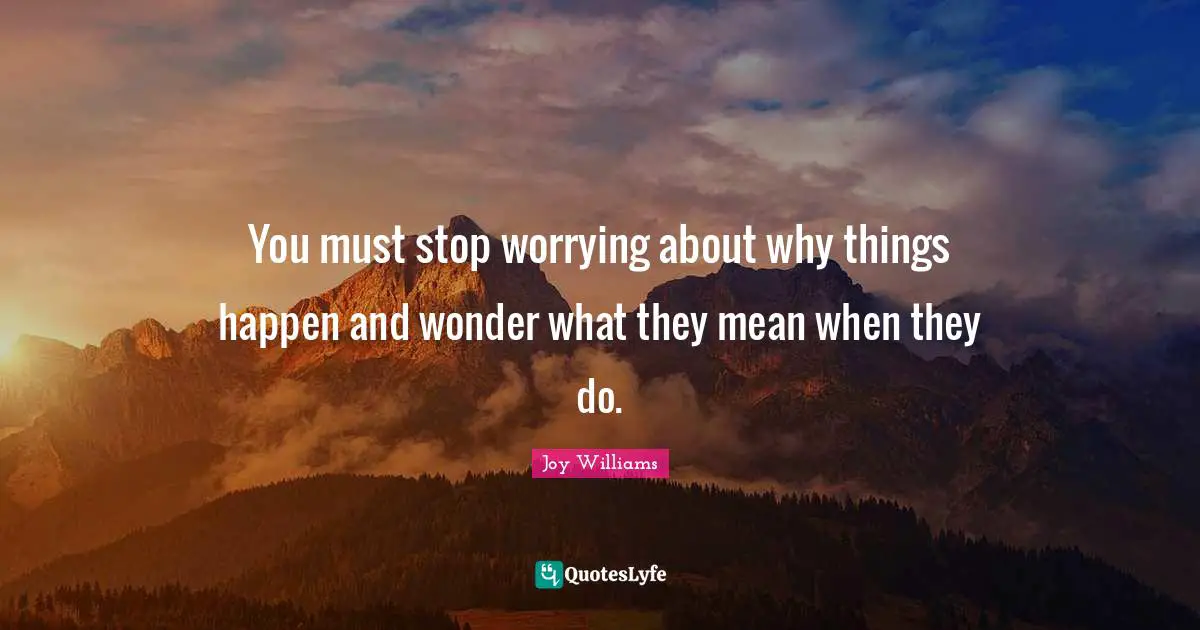 You must stop worrying about why things happen and wonder what they mean when they do.