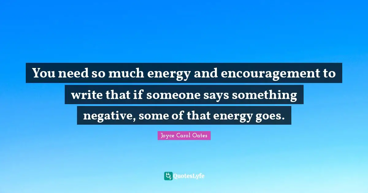 You need so much energy and encouragement to write that if someone says something negative, some of that energy goes.