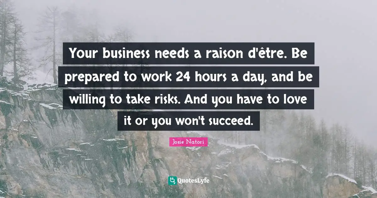 Your business needs a raison d'être. Be prepared to work 24 hours a day, and be willing to take risks. And you have to love it or you won't succeed.