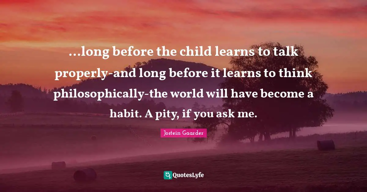 ...long before the child learns to talk properly-and long before it learns to think philosophically-the world will have become a habit. A pity, if you ask me.