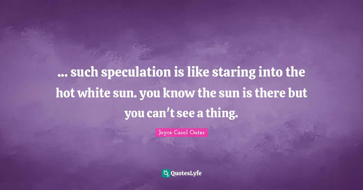 ... such speculation is like staring into the hot white sun. you know the sun is there but you can't see a thing.