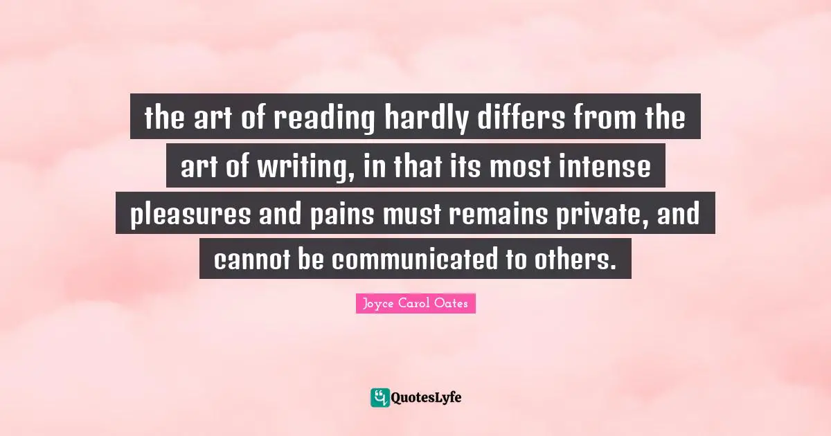 the art of reading hardly differs from the art of writing, in that its most intense pleasures and pains must remains private, and cannot be communicated to others.