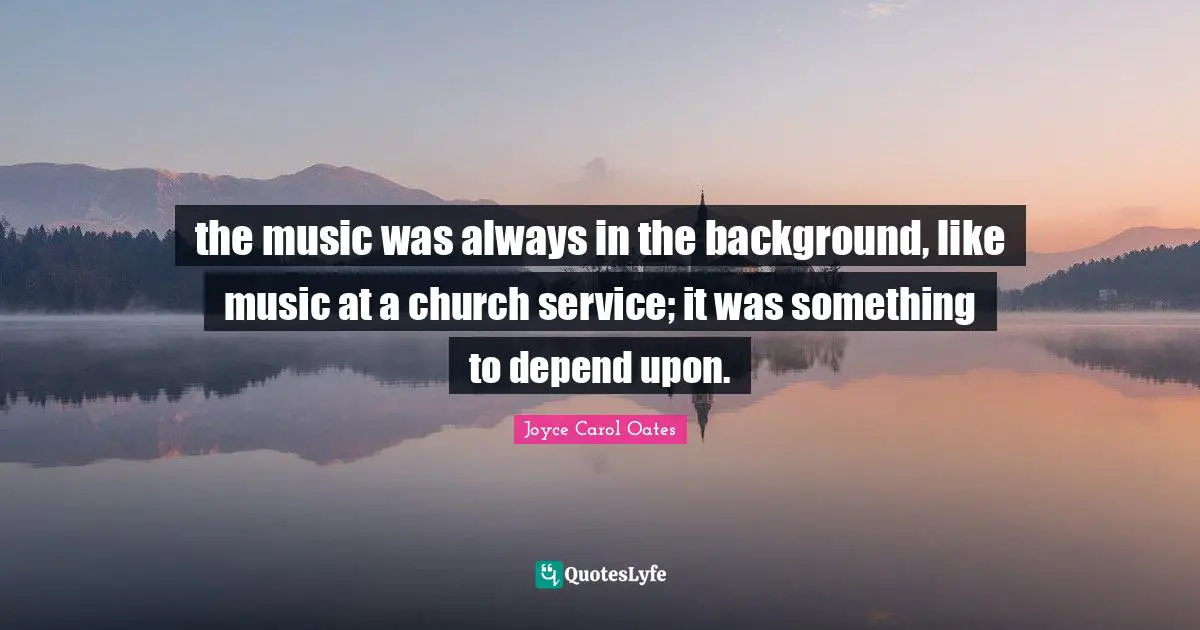 the music was always in the background, like music at a church service; it was something to depend upon.
