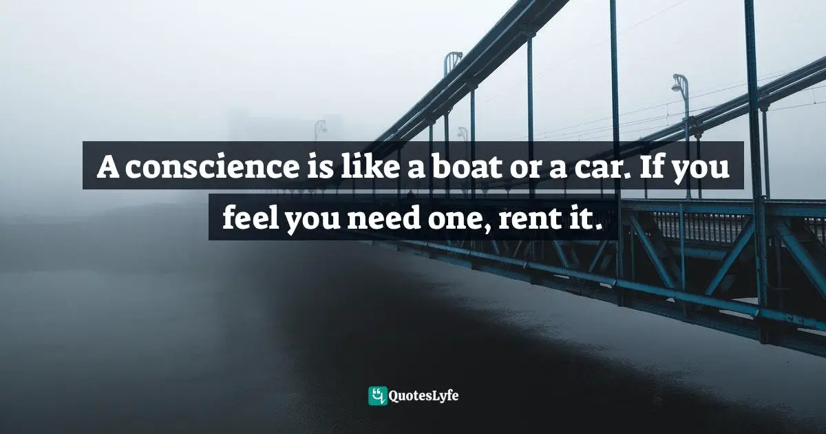 A conscience is like a boat or a car. If you feel you need one, rent it.