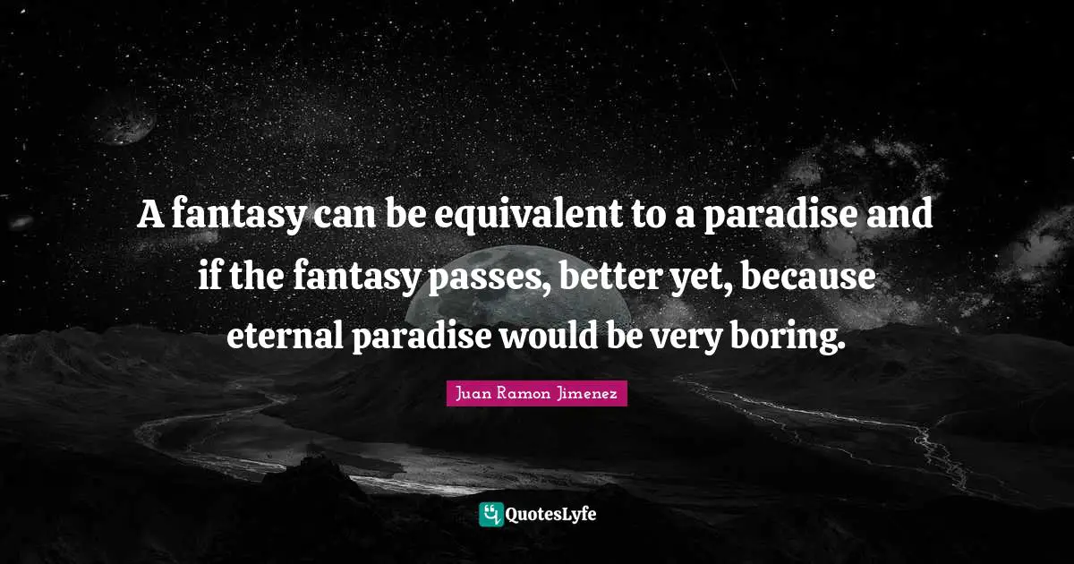 A fantasy can be equivalent to a paradise and if the fantasy passes, better yet, because eternal paradise would be very boring.