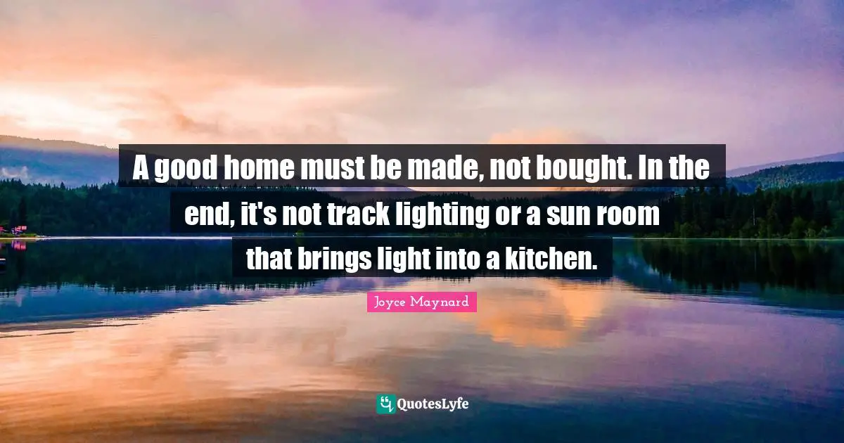A good home must be made, not bought. In the end, it's not track lighting or a sun room that brings light into a kitchen.