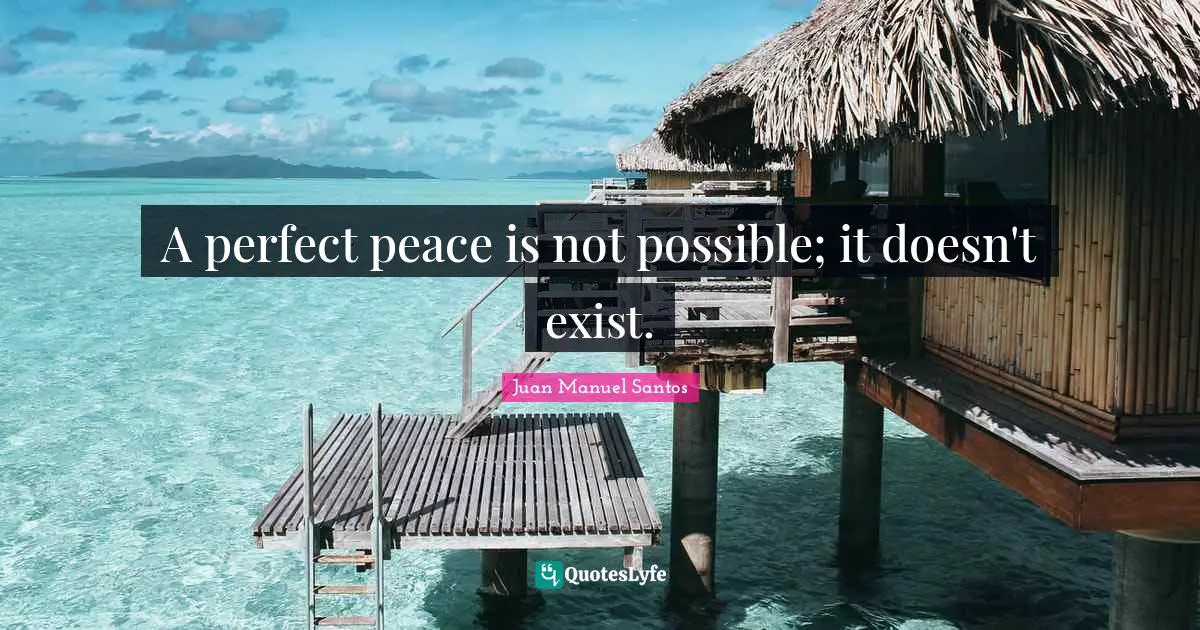 A perfect peace is not possible; it doesn't exist.