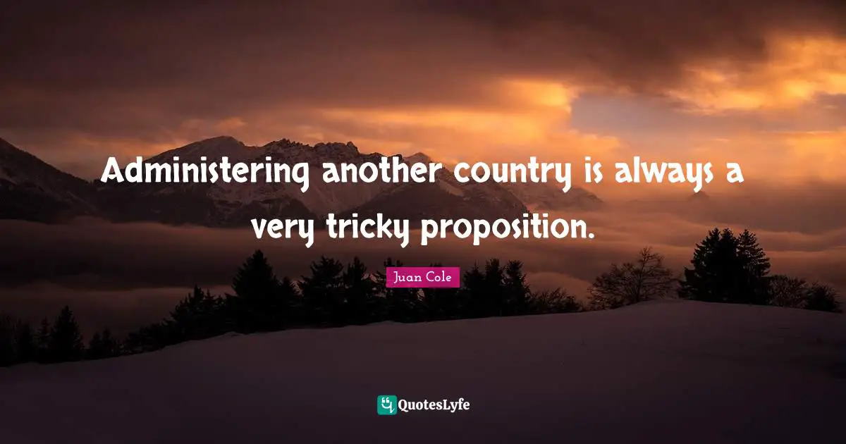 Juan Cole Quotes: "Administering another country is always a very tricky proposition."