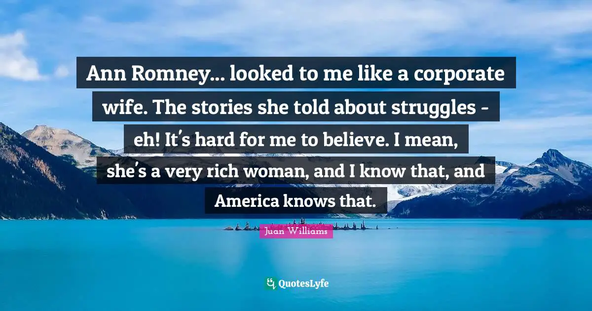 Ann Romney... looked to me like a corporate wife. The stories she told about struggles - eh! It's hard for me to believe. I mean, she's a very rich woman, and I know that, and America knows that.