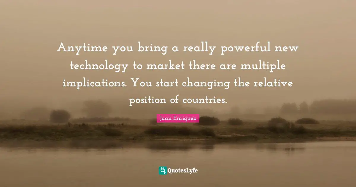 Anytime you bring a really powerful new technology to market there are multiple implications. You start changing the relative position of countries.