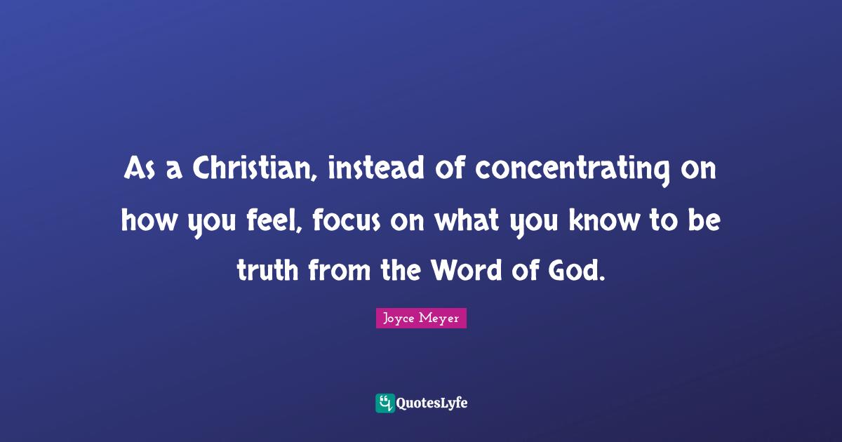 As a Christian, instead of concentrating on how you feel, focus on what you know to be truth from the Word of God.