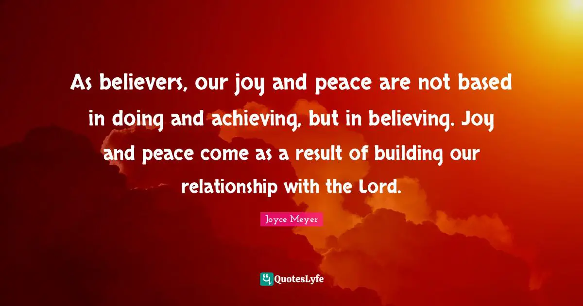 As believers, our joy and peace are not based in doing and achieving, but in believing. Joy and peace come as a result of building our relationship with the Lord.