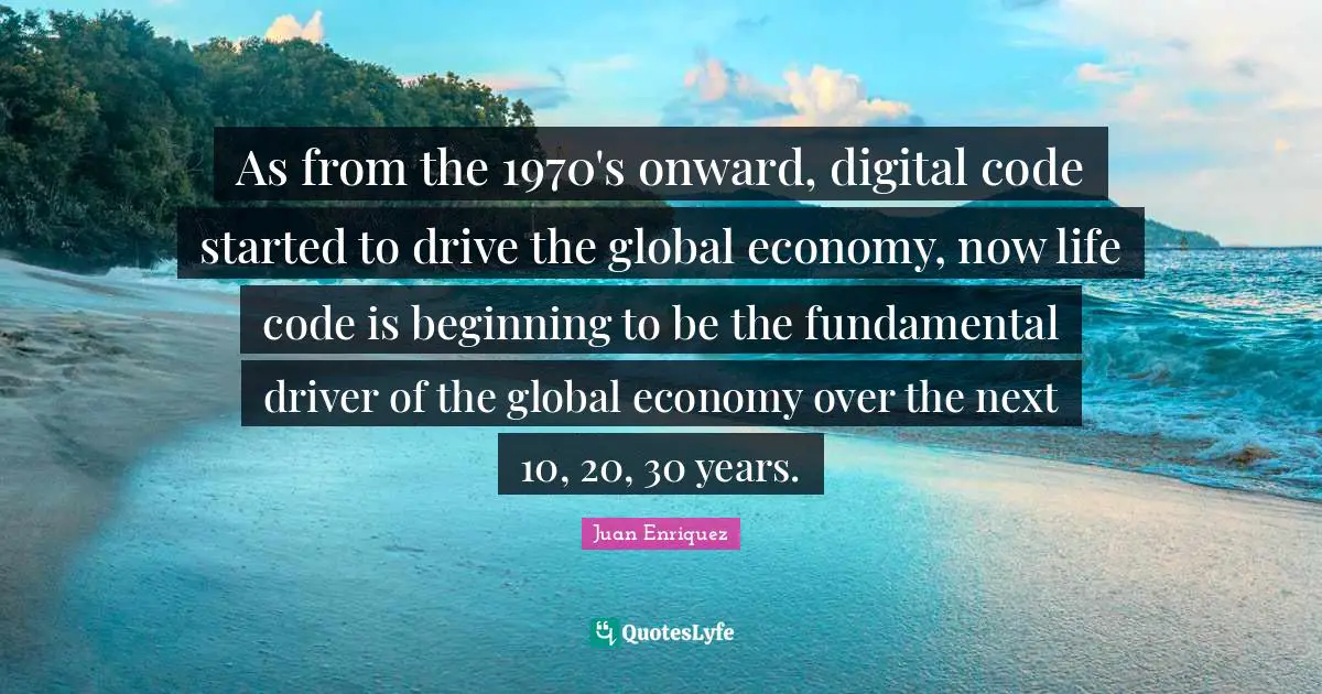 As from the 1970's onward, digital code started to drive the global economy, now life code is beginning to be the fundamental driver of the global economy over the next 10, 20, 30 years.