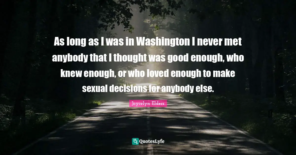 As long as I was in Washington I never met anybody that I thought was good enough, who knew enough, or who loved enough to make sexual decisions for anybody else.