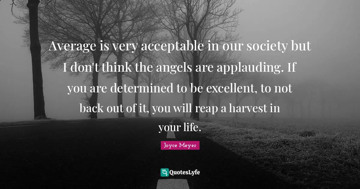 Average is very acceptable in our society but I don't think the angels are applauding. If you are determined to be excellent, to not back out of it, you will reap a harvest in your life.