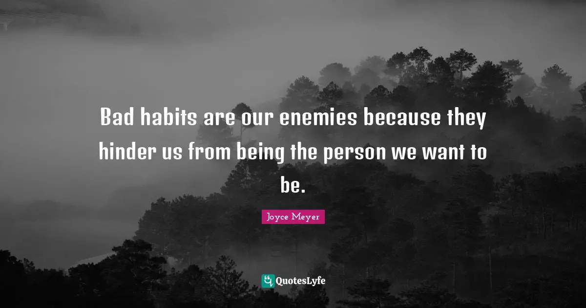 Bad habits are our enemies because they hinder us from being the person we want to be.