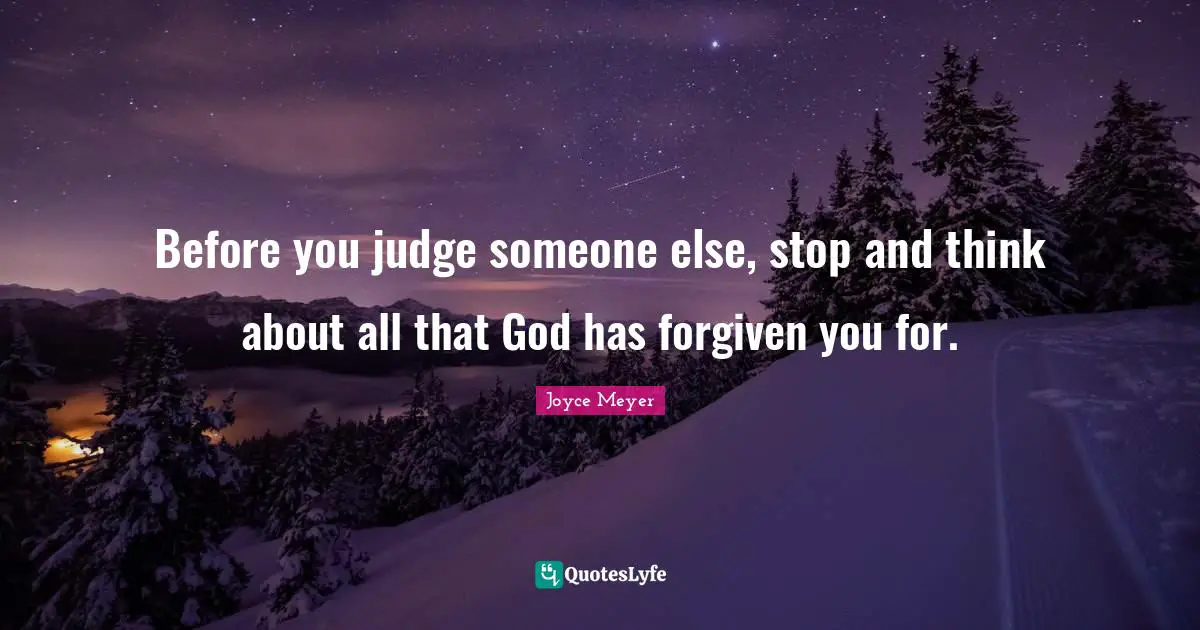 Joyce Meyer Quotes: "Before you judge someone else, stop and think about all that God has forgiven you for."