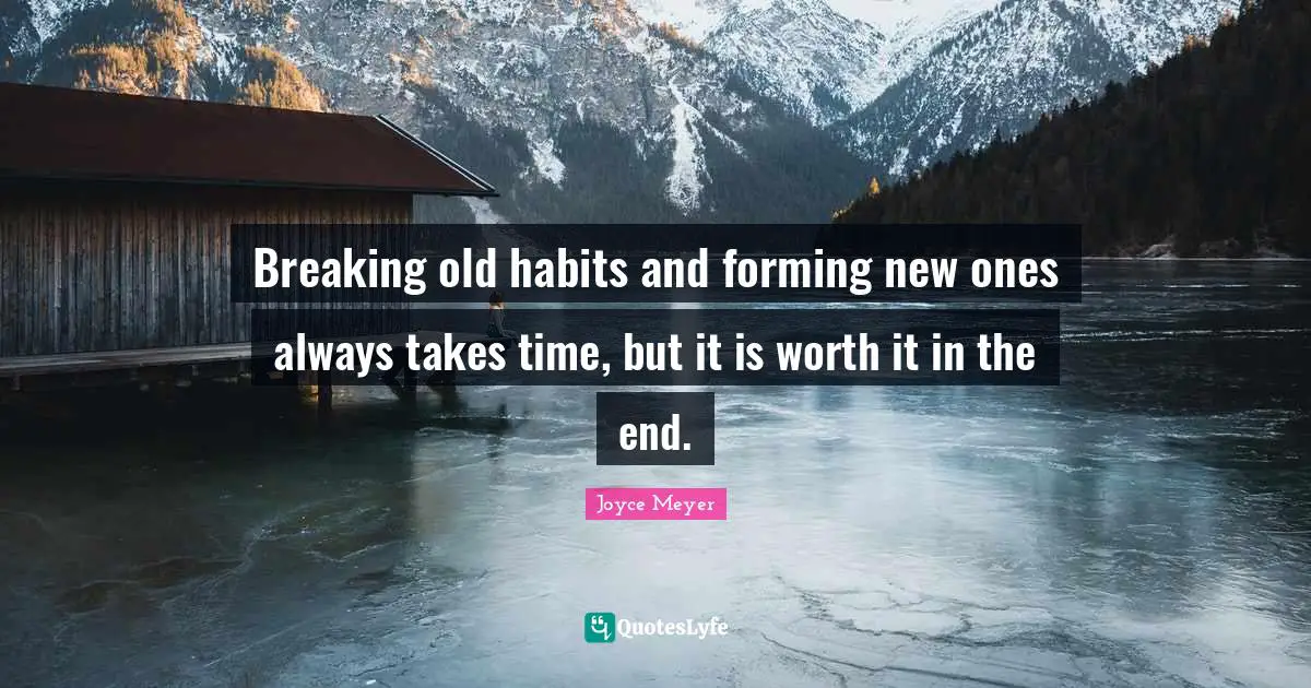 Breaking old habits and forming new ones always takes time, but it is worth it in the end.