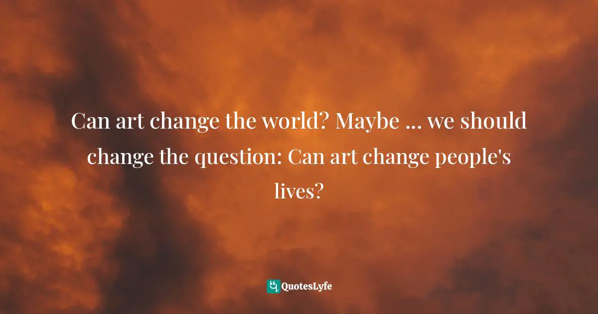 Can art change the world? Maybe ... we should change the question: Can art change people's lives?