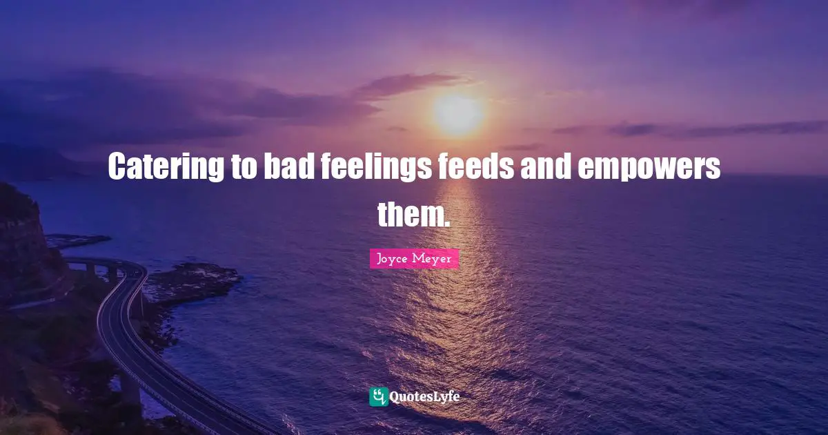 Catering to bad feelings feeds and empowers them.