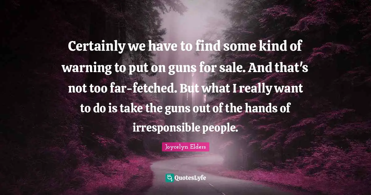 Certainly we have to find some kind of warning to put on guns for sale. And that's not too far-fetched. But what I really want to do is take the guns out of the hands of irresponsible people.