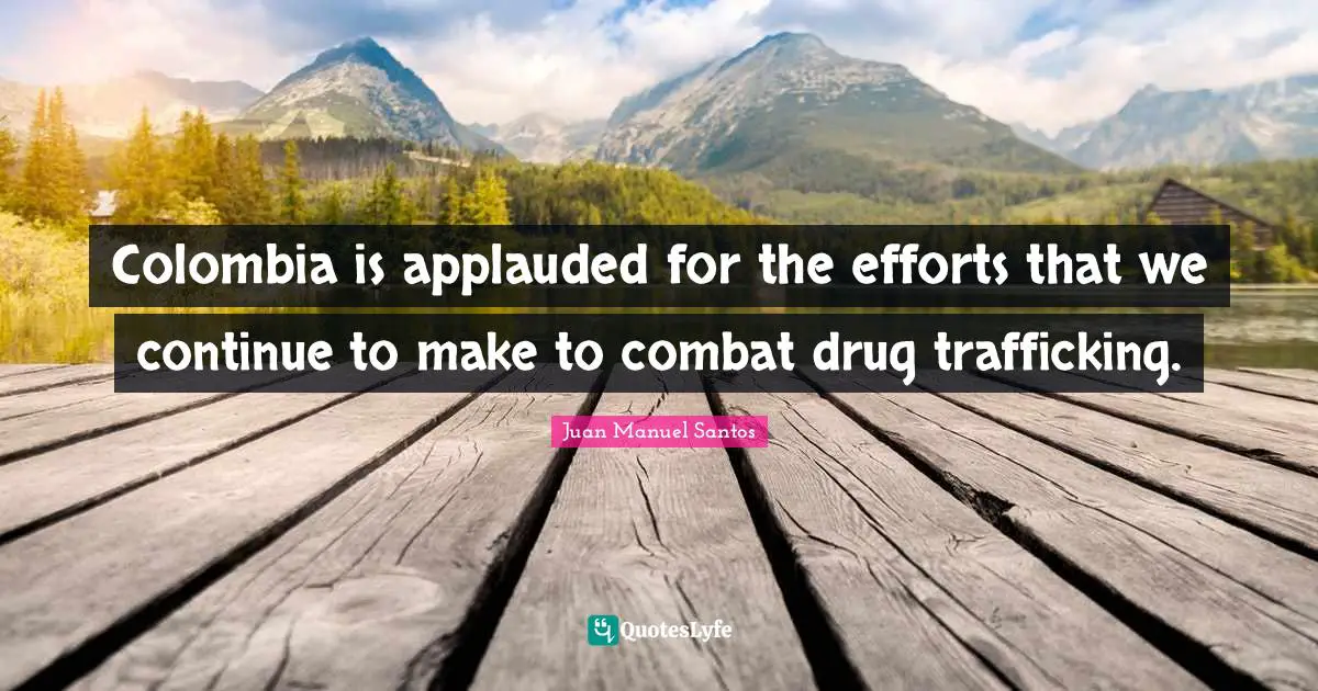 Colombia is applauded for the efforts that we continue to make to combat drug trafficking.