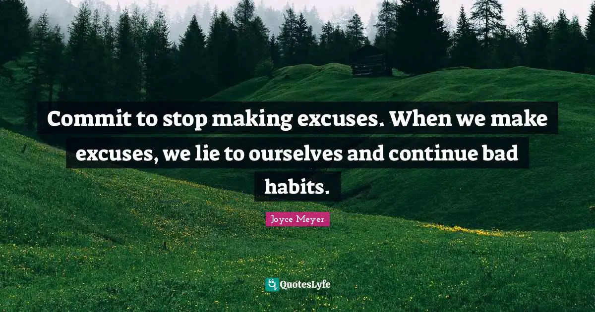 Excuses Quotes: "Commit to stop making excuses. When we make excuses, we lie to ourselves and continue bad habits."