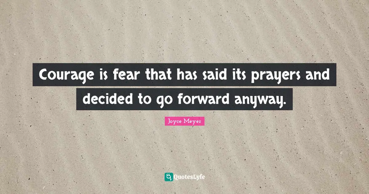 Courage is fear that has said its prayers and decided to go forward anyway.