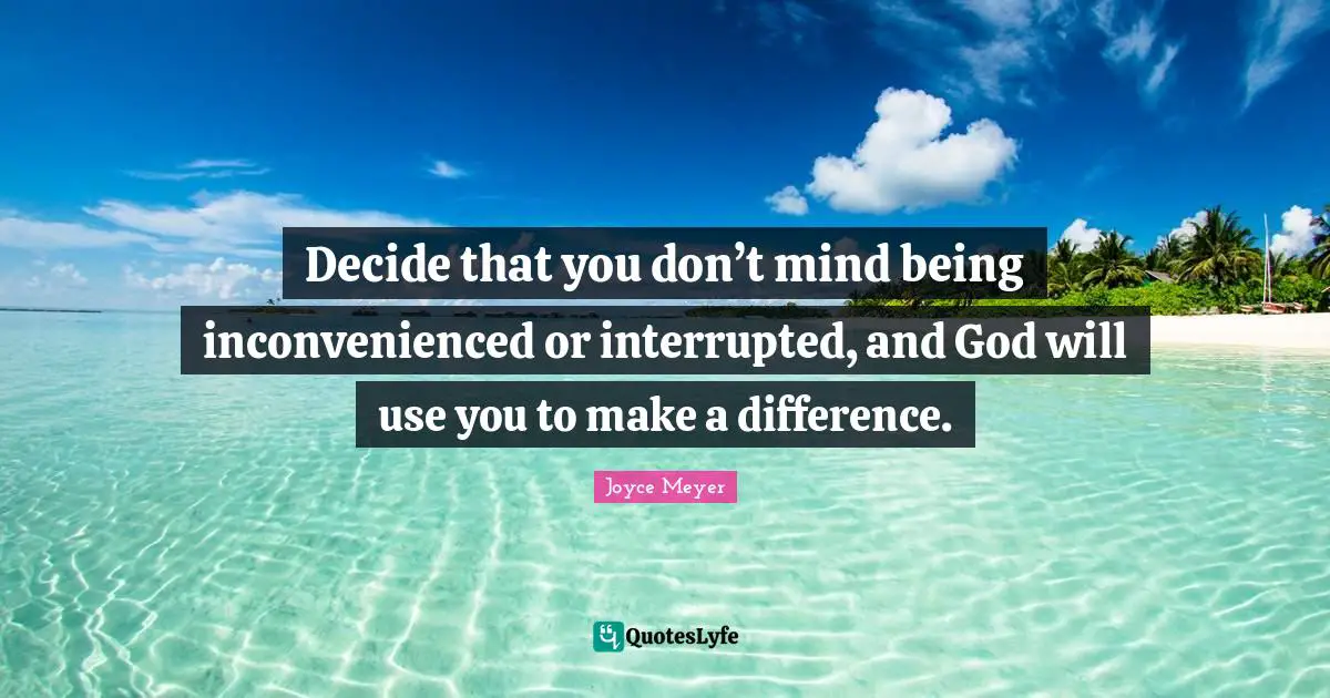 Interrupted Quotes: "Decide that you don’t mind being inconvenienced or interrupted, and God will use you to make a difference."