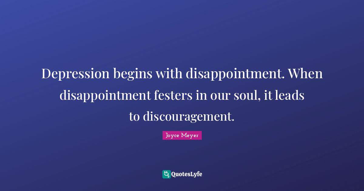 Discouragement Quotes: "Depression begins with disappointment. When disappointment festers in our soul, it leads to discouragement."