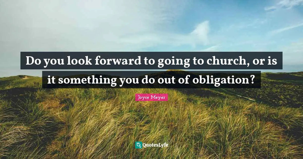 Do you look forward to going to church, or is it something you do out of obligation?