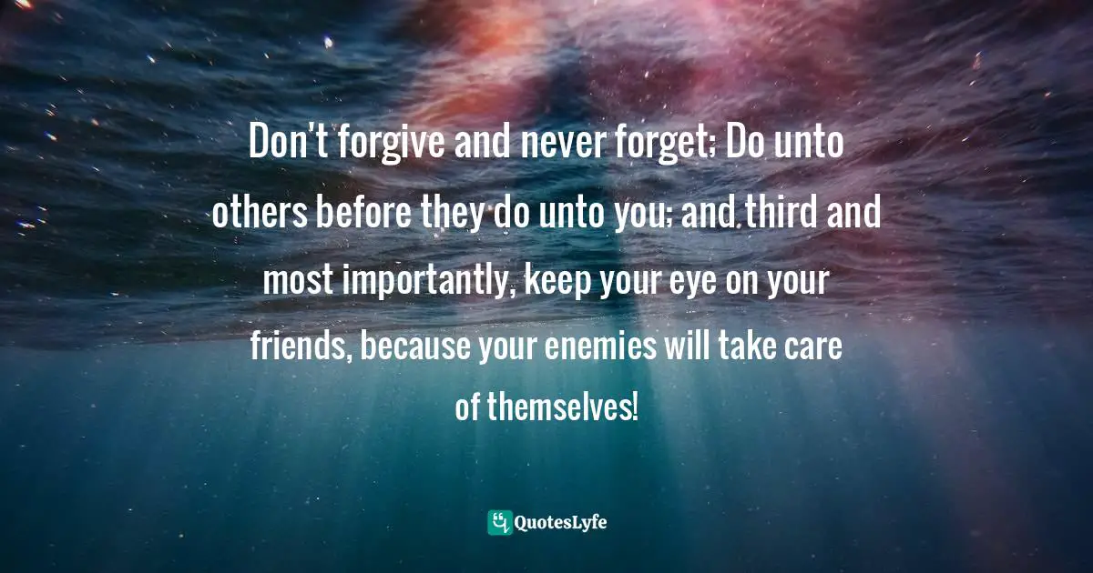Unto Quotes: "Don't forgive and never forget; Do unto others before they do unto you; and third and most importantly, keep your eye on your friends, because your enemies will take care of themselves!"
