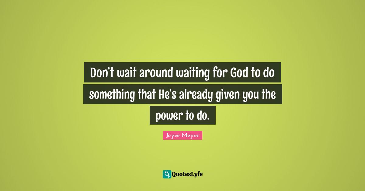 Don’t wait around waiting for God to do something that He’s already given you the power to do.