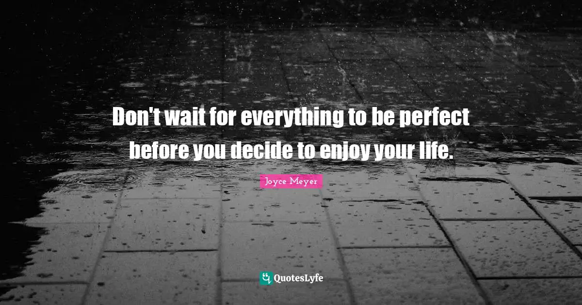 Don't wait for everything to be perfect before you decide to enjoy your life.