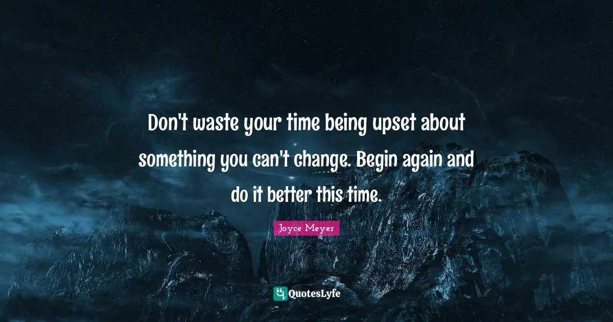 Don T Waste Your Time Quotes: "Don't waste your time being upset about something you can't change. Begin again and do it better this time."