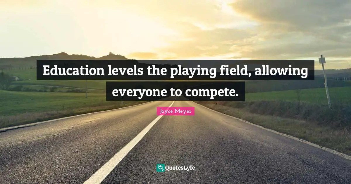 Education levels the playing field, allowing everyone to compete.